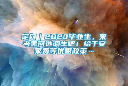 定向｜2020毕业生，来考黑河选调生吧！给于安家费等优惠政策…