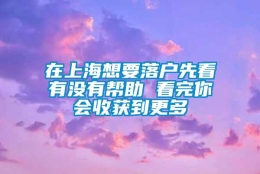 在上海想要落户先看有没有帮助 看完你会收获到更多