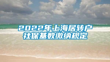 2022年上海居转户社保基数缴纳规定