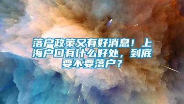 落户政策又有好消息！上海户口有什么好处，到底要不要落户？