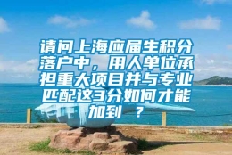 请问上海应届生积分落户中，用人单位承担重大项目并与专业匹配这3分如何才能加到 ？