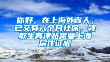 你好，在上海外省人，已交有六个月社保，领取生育津贴需要上海居住证呢