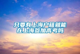 只要有上海户籍就能在上海参加高考吗