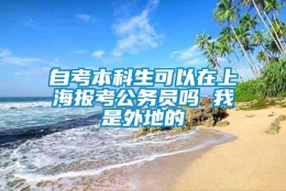 自考本科生可以在上海报考公务员吗 我是外地的