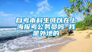 自考本科生可以在上海报考公务员吗 我是外地的