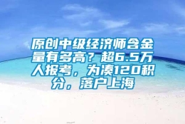 原创中级经济师含金量有多高？超6.5万人报考，为凑120积分，落户上海