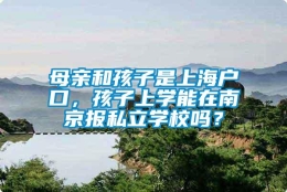 母亲和孩子是上海户口，孩子上学能在南京报私立学校吗？