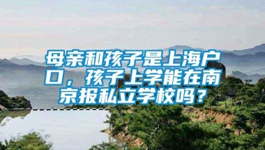 母亲和孩子是上海户口，孩子上学能在南京报私立学校吗？