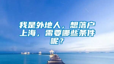 我是外地人，想落户上海，需要哪些条件呢？