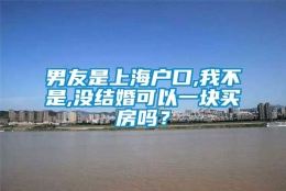 男友是上海户口,我不是,没结婚可以一块买房吗？