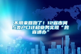 不用来回跑了！12省市间5类户口迁移业务实现“跨省通办”