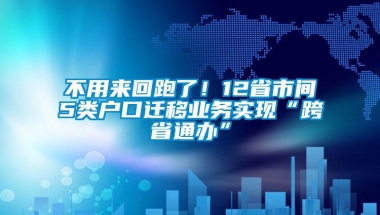 不用来回跑了！12省市间5类户口迁移业务实现“跨省通办”