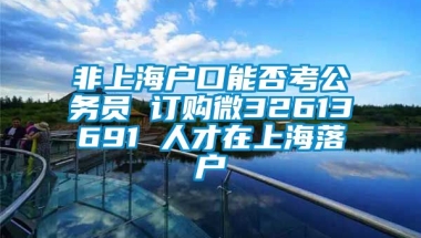 非上海户口能否考公务员 订购微32613691 人才在上海落户