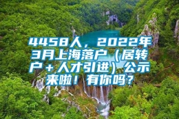 4458人，2022年3月上海落户（居转户＋人才引进）公示来啦！有你吗？