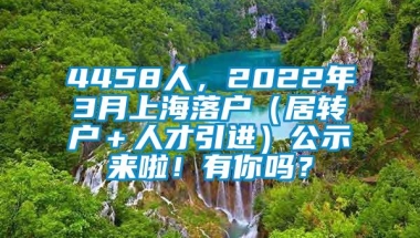 4458人，2022年3月上海落户（居转户＋人才引进）公示来啦！有你吗？