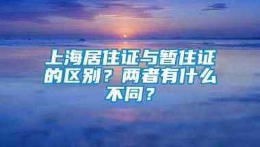 上海居住证与暂住证的区别？两者有什么不同？