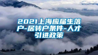 2021上海应届生落户-居转户条件-人才引进政策