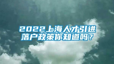 2022上海人才引进落户政策你知道吗？