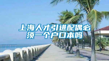 上海人才引进配偶必须一个户口本吗