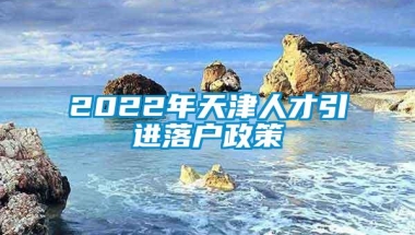 2022年天津人才引进落户政策