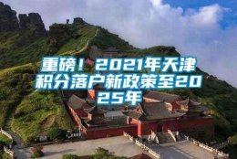 重磅！2021年天津积分落户新政策至2025年