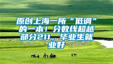 原创上海一所“低调”的一本！分数线超越部分211，毕业生就业好