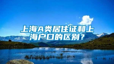 上海A类居住证和上海户口的区别？