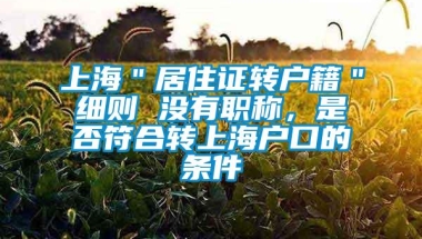 上海＂居住证转户籍＂细则 没有职称，是否符合转上海户口的条件