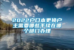 2022户口本更换户主需要哪些手续在哪个部门办理