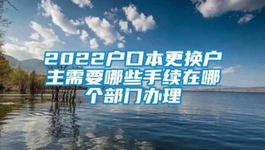 2022户口本更换户主需要哪些手续在哪个部门办理