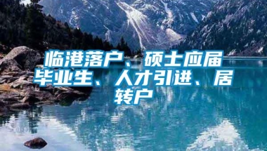 临港落户、硕士应届毕业生、人才引进、居转户