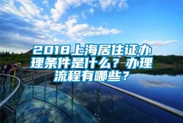 2018上海居住证办理条件是什么？办理流程有哪些？