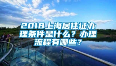 2018上海居住证办理条件是什么？办理流程有哪些？