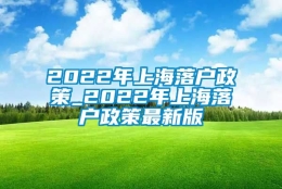 2022年上海落户政策_2022年上海落户政策最新版