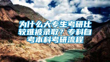 为什么大专生考研比较难被录取？专科自考本科考研流程