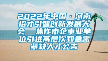 2022年中国·河南招才引智创新发展大会  焦作市企事业单位引进高层次和急需紧缺人才公告