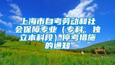 上海市自考劳动和社会保障专业（专科、独立本科段）停考措施的通知