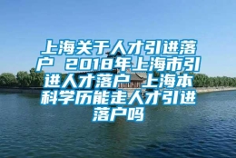 上海关于人才引进落户 2018年上海市引进人才落户 上海本科学历能走人才引进落户吗