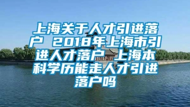 上海关于人才引进落户 2018年上海市引进人才落户 上海本科学历能走人才引进落户吗