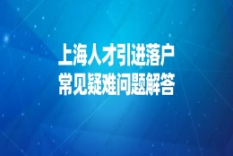 2021申请上海户口新政策,上海人才引进落户常见疑难问题解答！