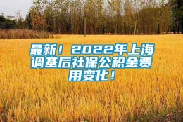 最新！2022年上海调基后社保公积金费用变化！