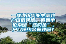 一线城市毕业生拿到户口后跳槽，遭遇单位索赔“违约金”，户口违约金有效吗？