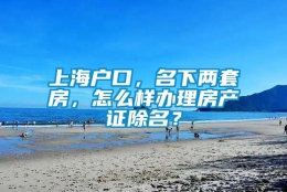 上海户口，名下两套房，怎么样办理房产证除名？