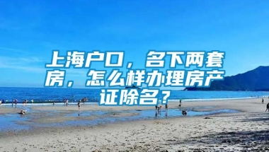 上海户口，名下两套房，怎么样办理房产证除名？