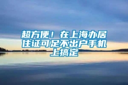 超方便！在上海办居住证可足不出户手机上搞定