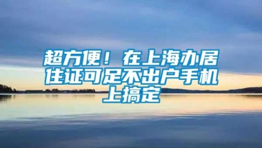 超方便！在上海办居住证可足不出户手机上搞定