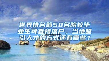 世界排名前50名院校毕业生可直接落户，当地吸引人才的方式还有哪些？