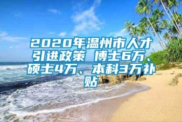 2020年温州市人才引进政策 博士6万、硕士4万、本科3万补贴