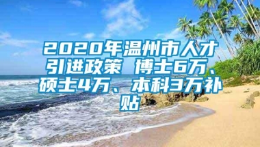 2020年温州市人才引进政策 博士6万、硕士4万、本科3万补贴