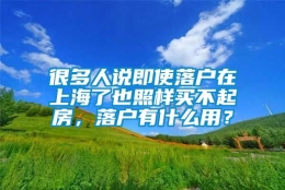 很多人说即使落户在上海了也照样买不起房，落户有什么用？